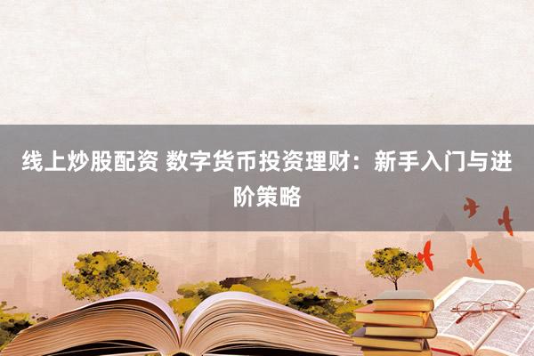 线上炒股配资 数字货币投资理财：新手入门与进阶策略