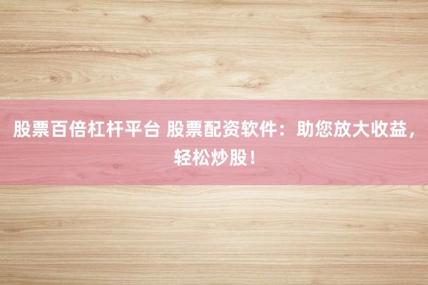 股票百倍杠杆平台 股票配资软件：助您放大收益，轻松炒股！