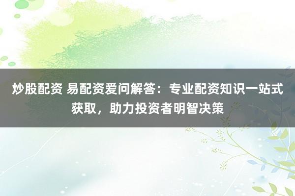 炒股配资 易配资爱问解答：专业配资知识一站式获取，助力投资者明智决策