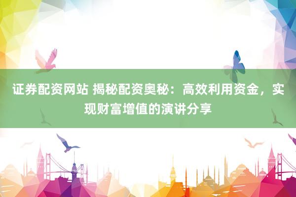 证券配资网站 揭秘配资奥秘：高效利用资金，实现财富增值的演讲分享