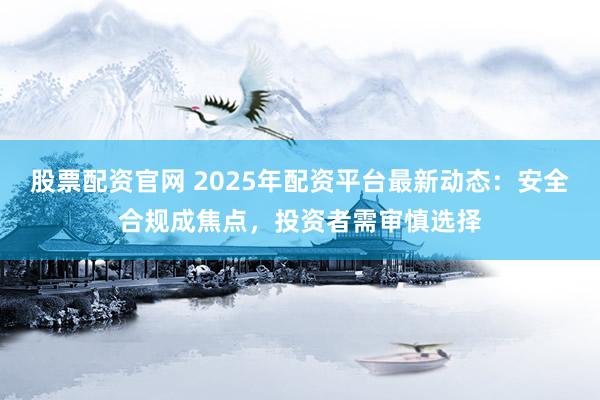 股票配资官网 2025年配资平台最新动态：安全合规成焦点，投资者需审慎选择