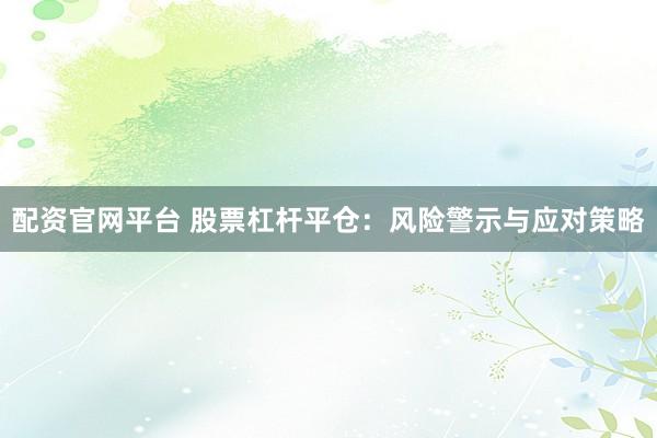 配资官网平台 股票杠杆平仓：风险警示与应对策略