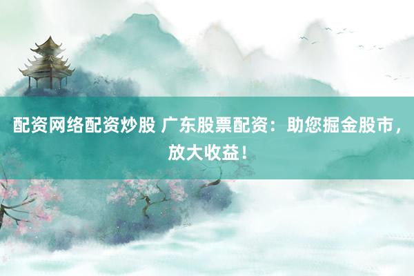 配资网络配资炒股 广东股票配资：助您掘金股市，放大收益！