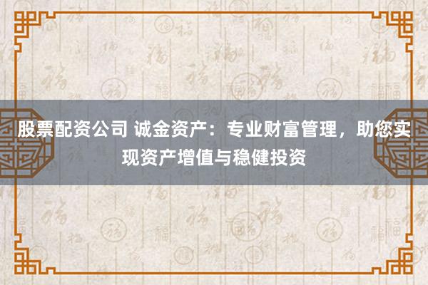 股票配资公司 诚金资产：专业财富管理，助您实现资产增值与稳健投资