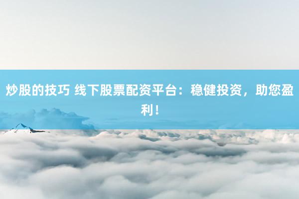 炒股的技巧 线下股票配资平台：稳健投资，助您盈利！