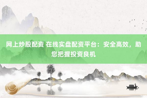 网上炒股配资 在线实盘配资平台：安全高效，助您把握投资良机
