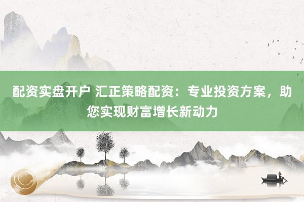 配资实盘开户 汇正策略配资：专业投资方案，助您实现财富增长新动力