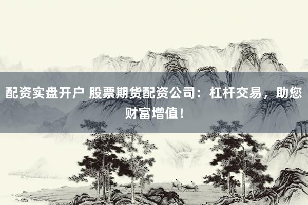 配资实盘开户 股票期货配资公司：杠杆交易，助您财富增值！