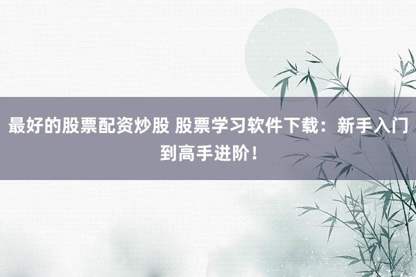 最好的股票配资炒股 股票学习软件下载：新手入门到高手进阶！