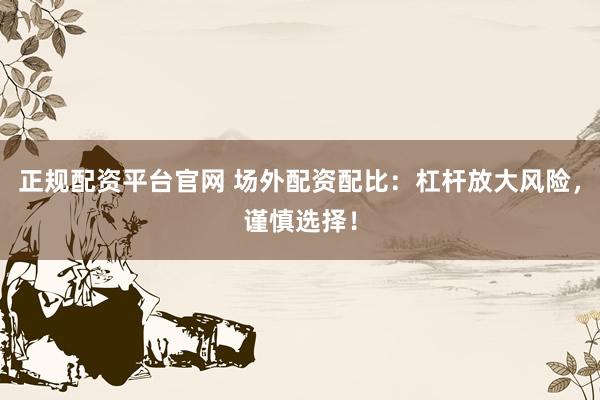 正规配资平台官网 场外配资配比：杠杆放大风险，谨慎选择！