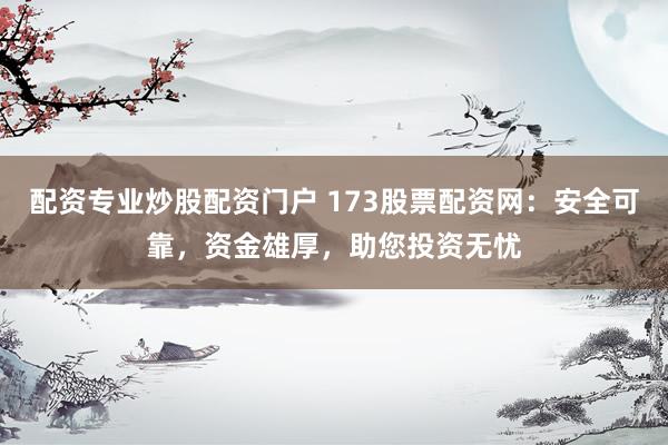 配资专业炒股配资门户 173股票配资网：安全可靠，资金雄厚，助您投资无忧