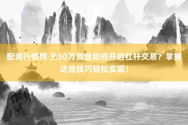 配资行情网 无50万资金如何开启杠杆交易？掌握这些技巧轻松实现！
