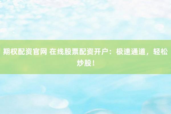 期权配资官网 在线股票配资开户：极速通道，轻松炒股！