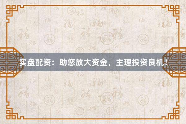 实盘配资：助您放大资金，主理投资良机！