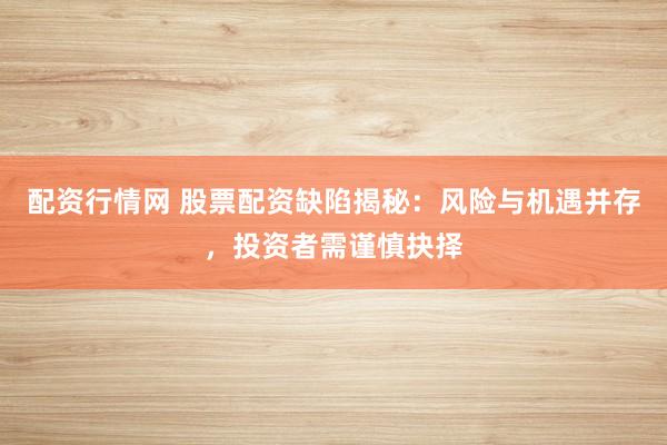 配资行情网 股票配资缺陷揭秘：风险与机遇并存，投资者需谨慎抉择