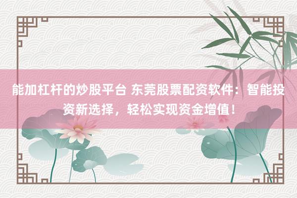能加杠杆的炒股平台 东莞股票配资软件：智能投资新选择，轻松实现资金增值！