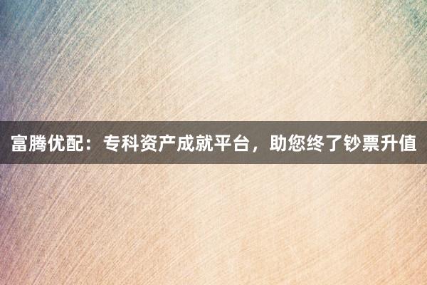 富腾优配：专科资产成就平台，助您终了钞票升值