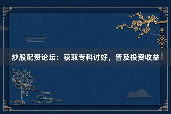 炒股配资论坛：获取专科讨好，普及投资收益
