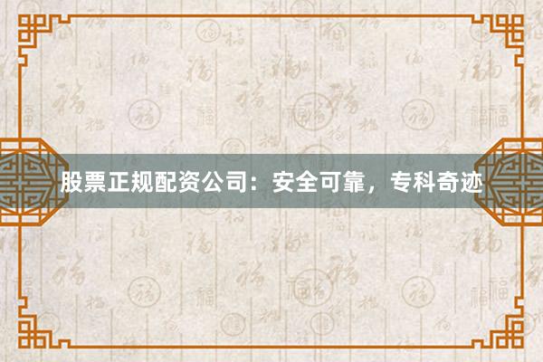 股票正规配资公司：安全可靠，专科奇迹
