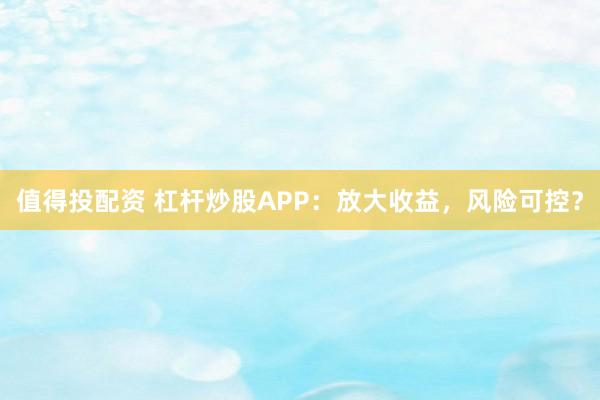 值得投配资 杠杆炒股APP：放大收益，风险可控？