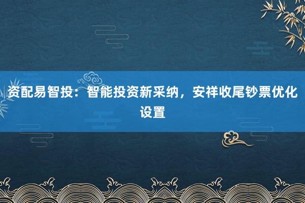 资配易智投：智能投资新采纳，安祥收尾钞票优化设置