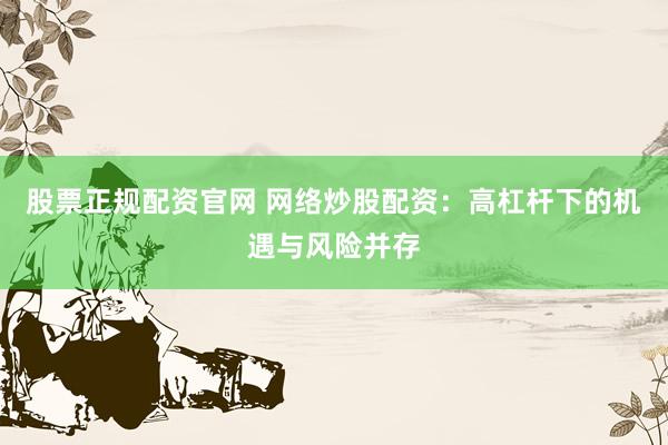 股票正规配资官网 网络炒股配资：高杠杆下的机遇与风险并存