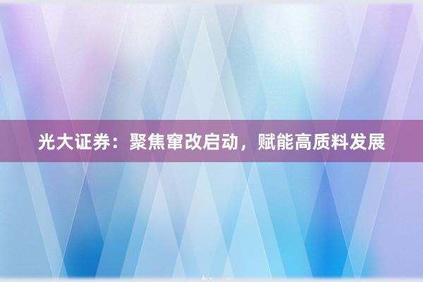 光大证券：聚焦窜改启动，赋能高质料发展