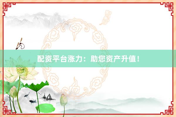 配资平台涨力：助您资产升值！