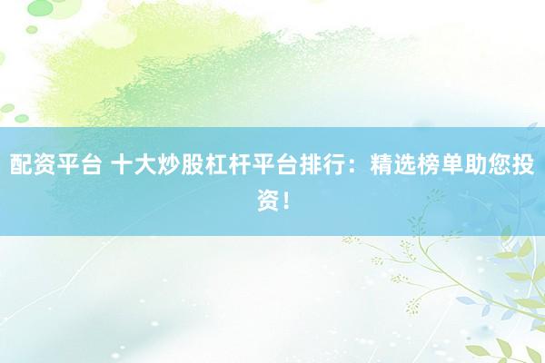 配资平台 十大炒股杠杆平台排行：精选榜单助您投资！