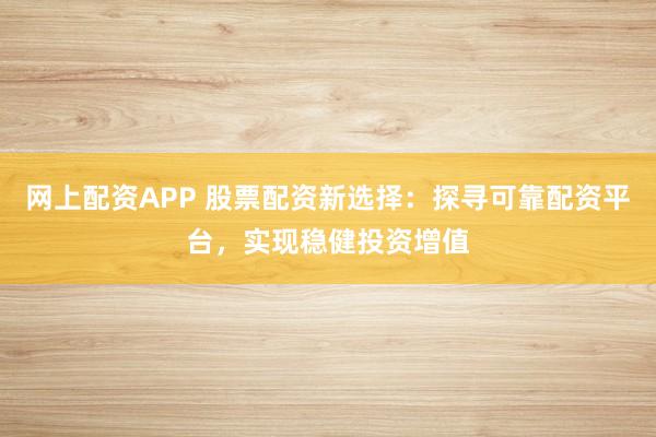 网上配资APP 股票配资新选择：探寻可靠配资平台，实现稳健投资增值