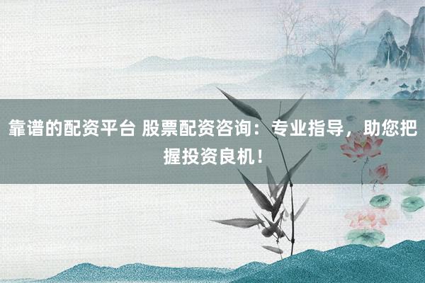 靠谱的配资平台 股票配资咨询：专业指导，助您把握投资良机！