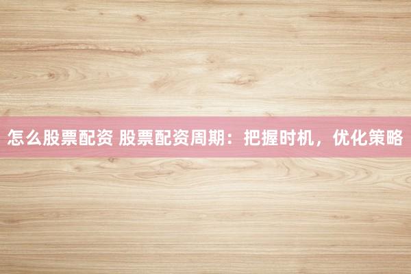 怎么股票配资 股票配资周期：把握时机，优化策略