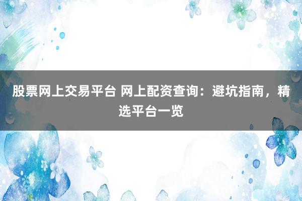 股票网上交易平台 网上配资查询：避坑指南，精选平台一览