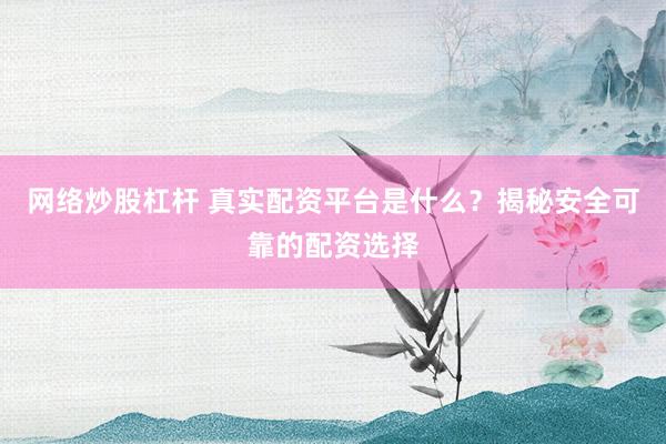 网络炒股杠杆 真实配资平台是什么？揭秘安全可靠的配资选择