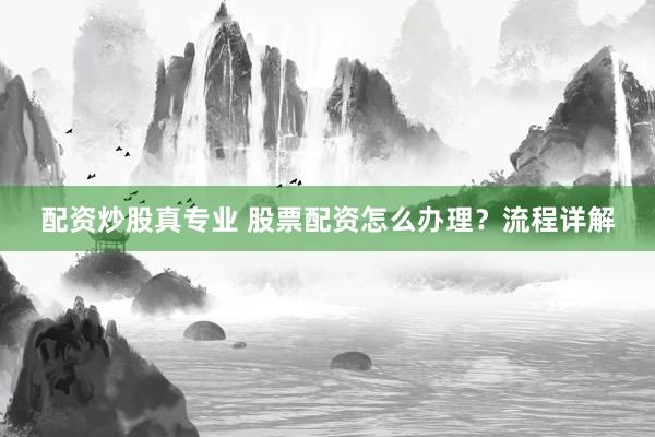 配资炒股真专业 股票配资怎么办理？流程详解