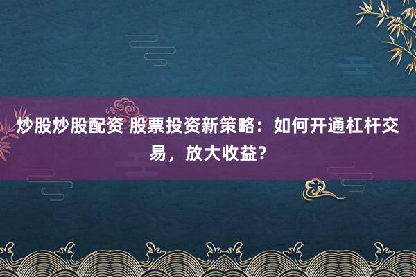 炒股炒股配资 股票投资新策略：如何开通杠杆交易，放大收益？
