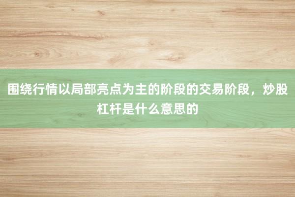 围绕行情以局部亮点为主的阶段的交易阶段，炒股杠杆是什么意思的