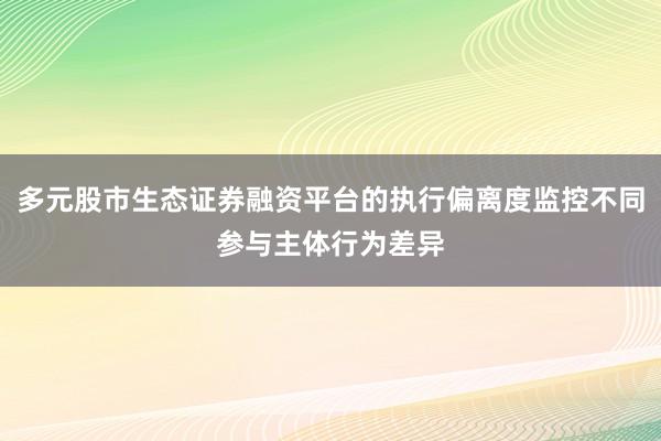 多元股市生态证券融资平台的执行偏离度监控不同参与主体行为差异
