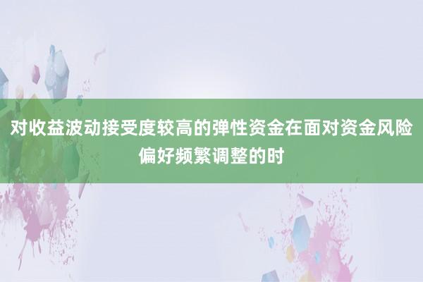 对收益波动接受度较高的弹性资金在面对资金风险偏好频繁调整的时