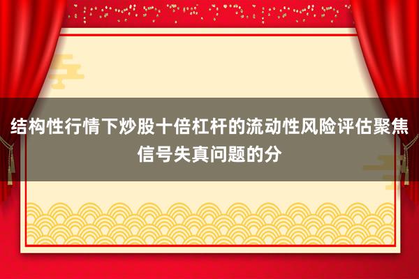 结构性行情下炒股十倍杠杆的流动性风险评估聚焦信号失真问题的分