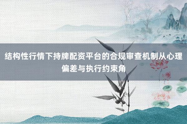 结构性行情下持牌配资平台的合规审查机制从心理偏差与执行约束角
