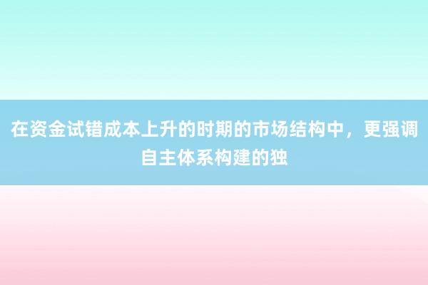 在资金试错成本上升的时期的市场结构中，更强调自主体系构建的独