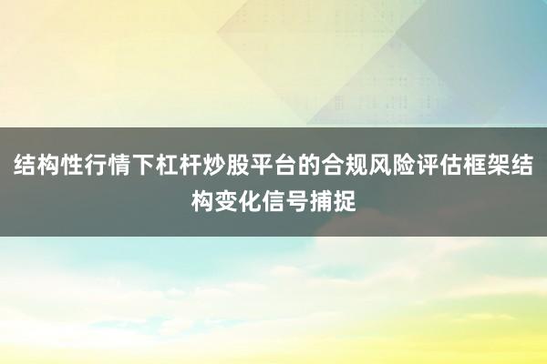 结构性行情下杠杆炒股平台的合规风险评估框架结构变化信号捕捉