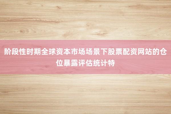 阶段性时期全球资本市场场景下股票配资网站的仓位暴露评估统计特