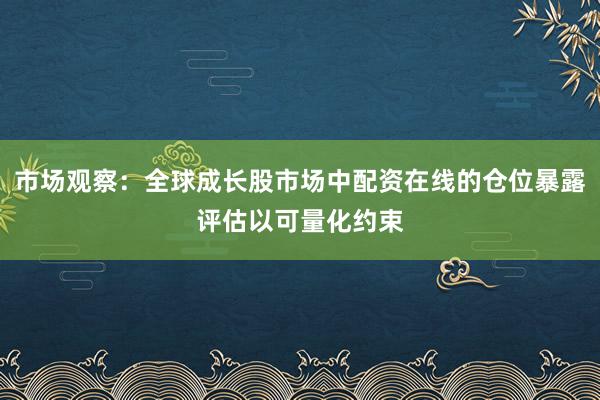 市场观察：全球成长股市场中配资在线的仓位暴露评估以可量化约束