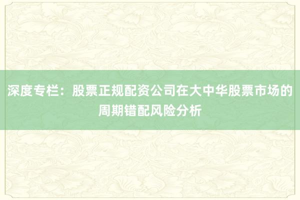 深度专栏：股票正规配资公司在大中华股票市场的周期错配风险分析