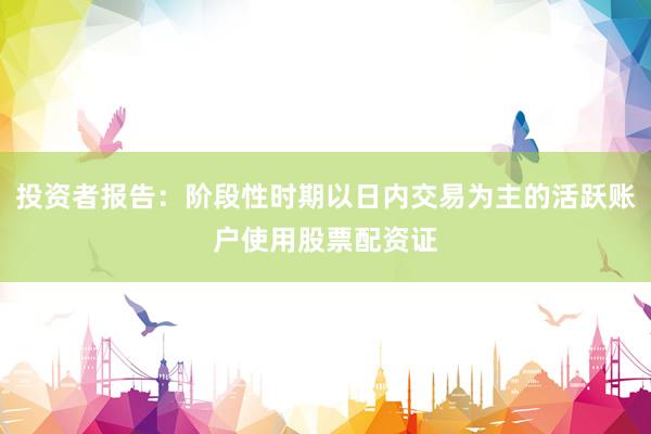 投资者报告：阶段性时期以日内交易为主的活跃账户使用股票配资证