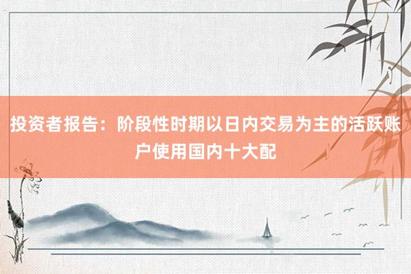 投资者报告：阶段性时期以日内交易为主的活跃账户使用国内十大配