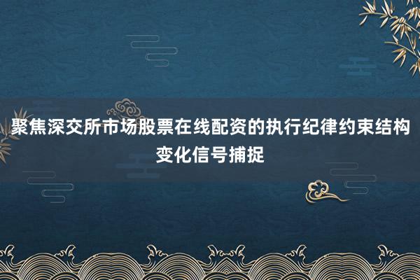 聚焦深交所市场股票在线配资的执行纪律约束结构变化信号捕捉