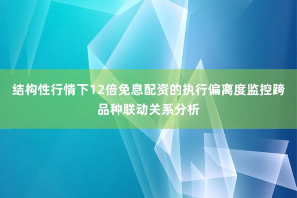 结构性行情下12倍免息配资的执行偏离度监控跨品种联动关系分析